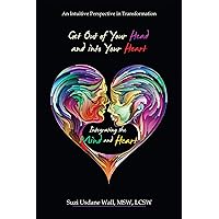 Get out of Your Head and into Your Heart Integrating the Mind and Heart: An Intuitive Perspective in Transformation