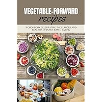 vegetable-forward recipes: A Cookbook Celebrating the Flavors and Benefits of Plant-Based Eating
