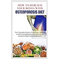 HOW TO REBUILD YOUR BONES WITH OSTEOPOROSIS DIET: Your Complete Guide to Preventing, Treating, and Reversing Osteoporosis Naturally by Eating the Right Food Combination. HOW TO REBUILD YOUR BONES WITH OSTEOPOROSIS DIET: Your Complete Guide to Preventing, Treating, and Reversing Osteoporosis Naturally by Eating the Right Food Combination. Kindle Paperback