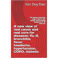 A new view of real cause and real cure for diseases: flu A, bronchitis, fever, headache, hypertension, COPD, diabetic: The simple exercises help to warm ... hands, self treating headache in 10 minutes A new view of real cause and real cure for diseases: flu A, bronchitis, fever, headache, hypertension, COPD, diabetic: The simple exercises help to warm ... hands, self treating headache in 10 minutes Kindle Paperback