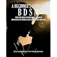 A BEGINNER’S GUIDE TO BDSM: WHAT YOU NEED TO KNOW ABOUT THIS BDSM, IMPORTANCE OF CONSENT, AND SAFE AND SANE MEASURES