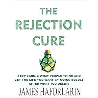 The Rejection Cure: Stop caring what people think and get the life you want by going boldly after what you desire
