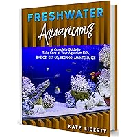 Freshwater Aquariums: A Complete Guide to Take Care of Your Aquarium Fish. Basics, Set Up, Keeping, Maintenance