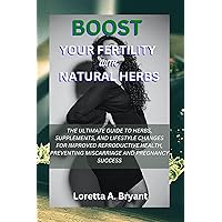 Boost Your Fertility with Natural Herbs: The Ultimate Guide to Herbs, Supplements, and Lifestyle Changes for Improved Reproductive Health, Preventing Miscarriage and Pregnancy Success Boost Your Fertility with Natural Herbs: The Ultimate Guide to Herbs, Supplements, and Lifestyle Changes for Improved Reproductive Health, Preventing Miscarriage and Pregnancy Success Kindle Hardcover Paperback