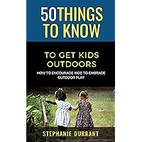 50 Things to Know to Get Kids Outdoors: How to encourage kids to embrace outdoor play (50 Things to Know Parenting)