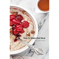 How to Make Oat Meal: The Easiest Recipes: Oatmeal Recipes Ideas How to Make Oat Meal: The Easiest Recipes: Oatmeal Recipes Ideas Kindle Paperback