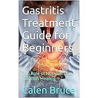 Gastritis Treatment Guide for Beginners: The Role of Nutrition in Gastritis Healing Gastritis Treatment Guide for Beginners: The Role of Nutrition in Gastritis Healing Kindle Paperback
