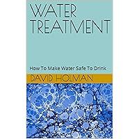 WATER TREATMENT: How To Make Water Safe To Drink WATER TREATMENT: How To Make Water Safe To Drink Kindle Hardcover Paperback
