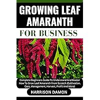 GROWING LEAF AMARANTH FOR BUSINESS: Complete Beginners Guide To Understand And Master How To Grow Leaf Amaranth From Scratch (Cultivation, Care, Management, Harvest, Profit And More) GROWING LEAF AMARANTH FOR BUSINESS: Complete Beginners Guide To Understand And Master How To Grow Leaf Amaranth From Scratch (Cultivation, Care, Management, Harvest, Profit And More) Kindle Paperback