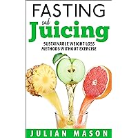 Fasting & Juicing: Sustainable Weight Loss Methods Without Exercise (Fasting Diets, Juicing Diets, Fitness Diets)