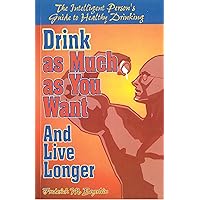 Drink as Much as You Want and Live Longer: The Intelligent Person's Guide to Healthy Drinking Drink as Much as You Want and Live Longer: The Intelligent Person's Guide to Healthy Drinking Kindle Paperback
