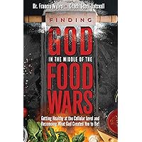 Finding God in the Middle of the Food Wars: Getting Healthy at the Cellular Level and Becoming What God Intended for you to be!