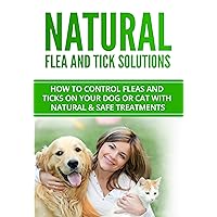Natural Flea and Tick Cures: How to control fleas and ticks on your dog or cat with natural & safe treatments (Flea and Tick Prevention Book 1)