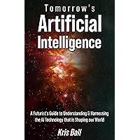Tomorrow's Artificial Intelligence: A Futurist's Guide to Understanding and Harnessing AI Technology That Is Shaping Our World