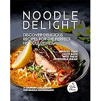 Noodle Delight - Discover Delicious Recipes for the Perfect Noodle Dishes: Impress Your Taste Buds with These Incredible Ideas! Noodle Delight - Discover Delicious Recipes for the Perfect Noodle Dishes: Impress Your Taste Buds with These Incredible Ideas! Kindle Paperback