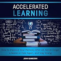 Accelerated Learning: How to Improve Your Memory After 40, Never Forget a Name or Date Again, and Stay Young Accelerated Learning: How to Improve Your Memory After 40, Never Forget a Name or Date Again, and Stay Young Audible Audiobook Kindle Paperback