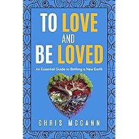 To Love And Be Loved: An Essential Guide To Birthing A New Earth To Love And Be Loved: An Essential Guide To Birthing A New Earth Kindle Paperback