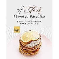 A Citrus Flavored Paradise: A Full-Course Cookbook with a Citrus Zing A Citrus Flavored Paradise: A Full-Course Cookbook with a Citrus Zing Kindle Paperback