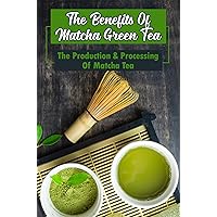 The Benefits Of Matcha Green Tea: The Production & Processing Of Matcha Tea