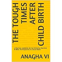 THE TOUGH TIMES AFTER CHILD BIRTH: A PRACTICAL HANDBOOK ON THE POSTNATAL PRACTICES IN INDIA. The Perspectives of a Doctor Mother