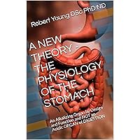 A NEW THEORY - THE PHYSIOLOGY OF THE STOMACH: An Alkalizing Organ by Design and Function and NOT an Acidic ORGAN of DIGESTION A NEW THEORY - THE PHYSIOLOGY OF THE STOMACH: An Alkalizing Organ by Design and Function and NOT an Acidic ORGAN of DIGESTION Kindle