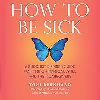 How to Be Sick: A Buddhist-Inspired Guide for the Chronically Ill and Their Caregivers How to Be Sick: A Buddhist-Inspired Guide for the Chronically Ill and Their Caregivers Audible Audiobook Paperback Kindle