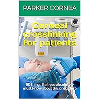 Corneal cross-linking for patients: 50 things that you absolutely must know about this procedure Corneal cross-linking for patients: 50 things that you absolutely must know about this procedure Kindle
