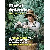Floral Splendor: A Field Guide to Exquisite Cut Flowers for Every Occasion Floral Splendor: A Field Guide to Exquisite Cut Flowers for Every Occasion Kindle Paperback