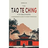 The Tao Te Ching for Beginners: A Newcomer's Guide to Taoist Principles The Tao Te Ching for Beginners: A Newcomer's Guide to Taoist Principles Kindle Paperback