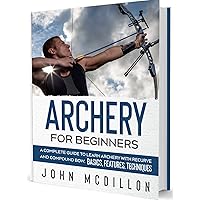 Archery for Beginners: A Complete Guide to Learn Archery with Recurve and Compound Bow. Basics, Features, Techniques.