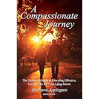 A Compassionate Journey: The Definitive Guide to Providing Effective, Loving Care for Your Aging Parent A Compassionate Journey: The Definitive Guide to Providing Effective, Loving Care for Your Aging Parent Kindle Paperback