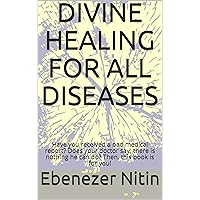 DIVINE HEALING FOR ALL DISEASES: Have you received a bad medical report? Does your doctor say; there is nothing he can do? Then, this book is for you! (God's Healing For Incurable Diseases 1) DIVINE HEALING FOR ALL DISEASES: Have you received a bad medical report? Does your doctor say; there is nothing he can do? Then, this book is for you! (God's Healing For Incurable Diseases 1) Kindle Paperback