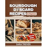 SOURDOUGH DISCARD RECIPES FOR BEGINNERS: Zero Waste Recipes for transforming Your Sourdough Leftovers into Bread, Muffins, Rolls, Snacks and so on + Gluten Free Options (Kitchen Baker Series)