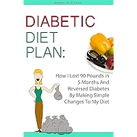 Diabetic Diet Plan: How I Lost 90 Pounds In 5 Months And Reversed Diabetes By Making Simple Changes To My Diet