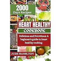 HEART HEALTHY COOKBOOK FOR BEGINNERS : Delicious and Nutritious: A beginner's guide to heart healthy cooking