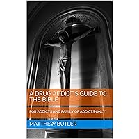 A Drug Addict's Guide to the Bible: FOR ADDICTS AND FAMILY OF ADDICTS ONLY A Drug Addict's Guide to the Bible: FOR ADDICTS AND FAMILY OF ADDICTS ONLY Kindle Paperback