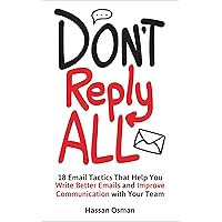 Don't Reply All: 18 Email Tactics That Help You Write Better Emails and Improve Communication with Your Team