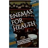 Enemas for Health: Nine of the top used enemas, how to make, prepare, and instill for best results.