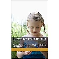 How To Get Peace of Mind: Achieve harmony in your life through these simple steps.