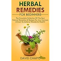 Herbal Remedies For Beginners: The Complete Collection Of The Best Natural Remedies & Recipes For Any Common Ailment To Achieve Wonderful Health! Herbal Remedies For Beginners: The Complete Collection Of The Best Natural Remedies & Recipes For Any Common Ailment To Achieve Wonderful Health! Kindle Audible Audiobook Paperback