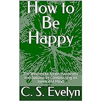 How to Be Happy: The Wisdom to Attain Happiness and Success by Constructing an Invincible Mind How to Be Happy: The Wisdom to Attain Happiness and Success by Constructing an Invincible Mind Kindle Paperback Audible Audiobook Hardcover
