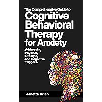 The Comprehensive Guide to Cognitive Behavioral Therapy for Anxiety Addressing Physical, Lifestyle, and Cognitive Triggers.: Learn CBT, EFT, Mindfulness-Based Techniques, and Breathing Exercises The Comprehensive Guide to Cognitive Behavioral Therapy for Anxiety Addressing Physical, Lifestyle, and Cognitive Triggers.: Learn CBT, EFT, Mindfulness-Based Techniques, and Breathing Exercises Kindle Paperback