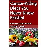 Cancer-Killing Diets You Never Knew Existed: Is there a cure inside? Cancer-Killing Diets You Never Knew Existed: Is there a cure inside? Kindle Paperback