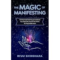 The Magic of Manifesting: 15 Advanced Techniques To Attract Your Best Life, Even If You Think It's Impossible Now (Law of Attraction Book 1)