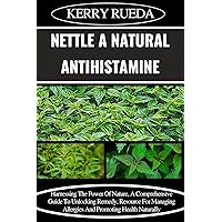 NETTLE A NATURAL ANTIHISTAMINE: Harnessing The Power Of Nature, A Comprehensive Guide To Unlocking Remedy, Resource For Managing Allergies And Promoting Health Naturally NETTLE A NATURAL ANTIHISTAMINE: Harnessing The Power Of Nature, A Comprehensive Guide To Unlocking Remedy, Resource For Managing Allergies And Promoting Health Naturally Kindle Paperback