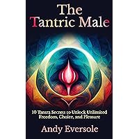 The Tantric Male: 10 Tantra Secrets to Unlock Unlimited Freedom, Choice, and Pleasure