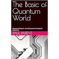 The Basic of Quantum World: Quantum Physics, AI and Quantum Computer Explained The Basic of Quantum World: Quantum Physics, AI and Quantum Computer Explained Kindle Paperback