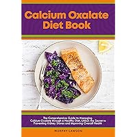 Calcium Oxalate Diet Book: : The Comprehensive Guide to Managing Calcium Oxalate through a Healthy Diet, Unlock the Secret to Preventing Kidney Stones and Improving Overall Health Calcium Oxalate Diet Book: : The Comprehensive Guide to Managing Calcium Oxalate through a Healthy Diet, Unlock the Secret to Preventing Kidney Stones and Improving Overall Health Kindle Paperback