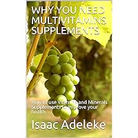 WHY YOU NEED MULTIVITAMINS SUPPLEMENTS : How to use Vitamins and Minerals Supplements to improve your health WHY YOU NEED MULTIVITAMINS SUPPLEMENTS : How to use Vitamins and Minerals Supplements to improve your health Kindle