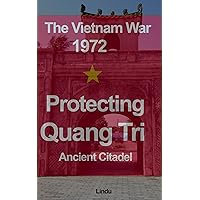 Protecting Quang Tri Ancient Citadel: The Quang Binh - Quang Tri - Thua Thien Hue Front Witnessed Fierce Combat in 1972 Protecting Quang Tri Ancient Citadel: The Quang Binh - Quang Tri - Thua Thien Hue Front Witnessed Fierce Combat in 1972 Kindle